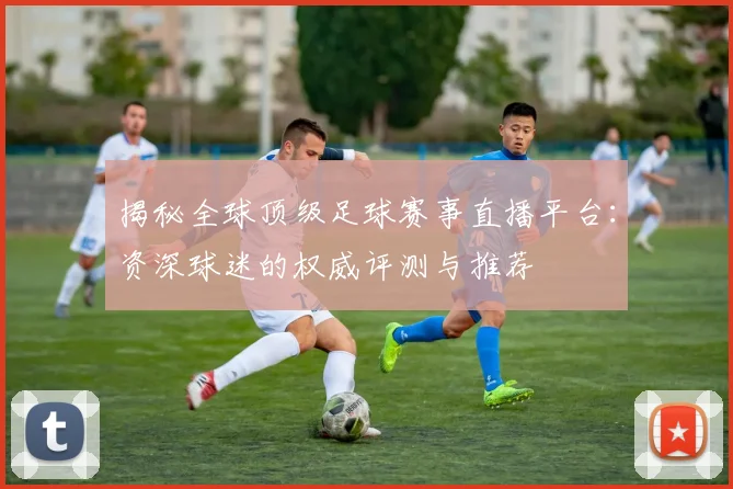 揭秘全球顶级足球赛事直播平台:资深球迷的权威评测与推荐