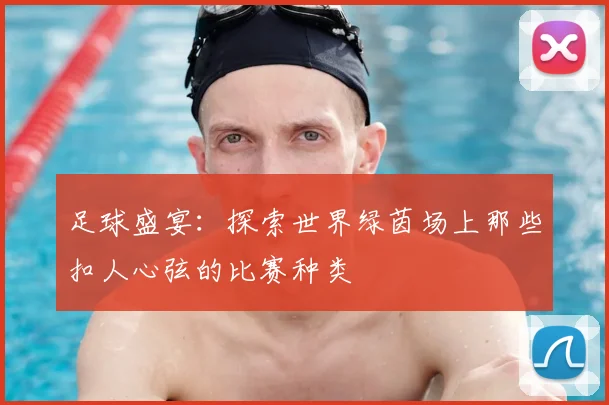 足球盛宴：探索世界绿茵场上那些扣人心弦的比赛种类