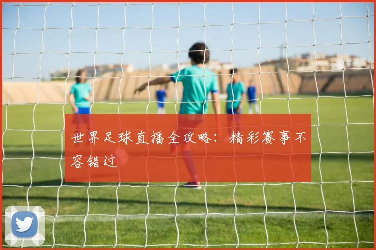世界足球直播全攻略:精彩赛事不容错过