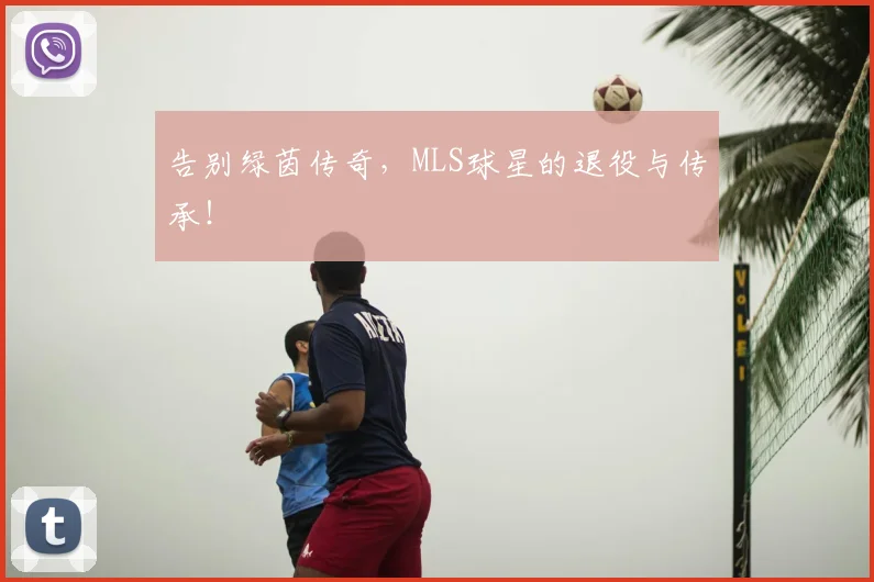 告别绿茵传奇，MLS球星的退役与传承！