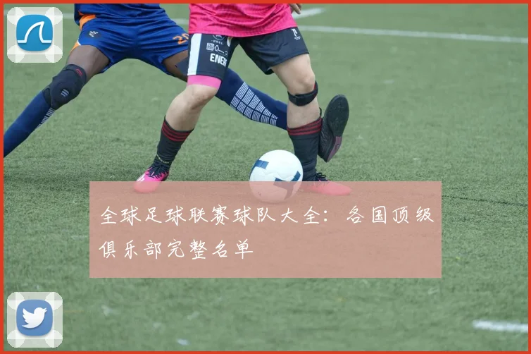 全球足球联赛球队大全:各国顶级俱乐部完整名单