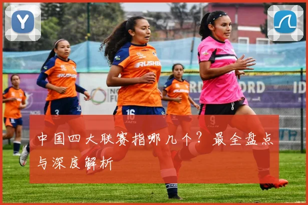 中国四大联赛指哪几个?最全盘点与深度解析