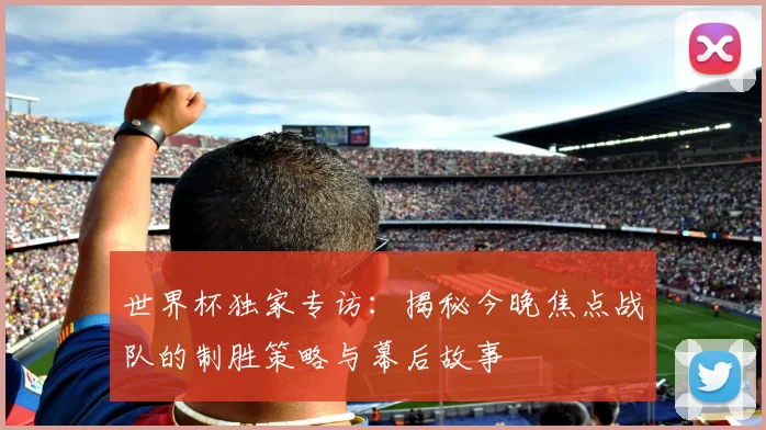 世界杯独家专访：揭秘今晚焦点战队的制胜策略与幕后故事