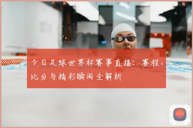 今日足球世界杯赛事直播:赛程、比分与精彩瞬间全解析