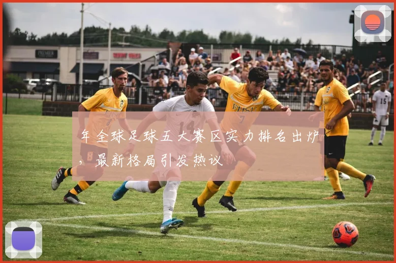 年全球足球五大赛区实力排名出炉，最新格局引发热议