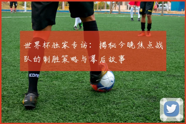 世界杯独家专访:揭秘今晚焦点战队的制胜策略与幕后故事