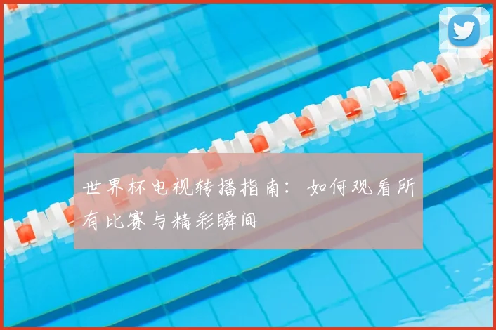 世界杯电视转播指南：如何观看所有比赛与精彩瞬间