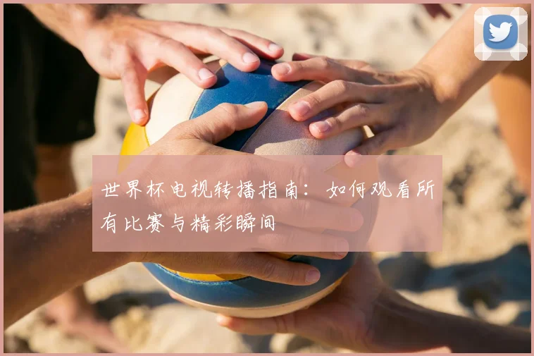 世界杯电视转播指南：如何观看所有比赛与精彩瞬间