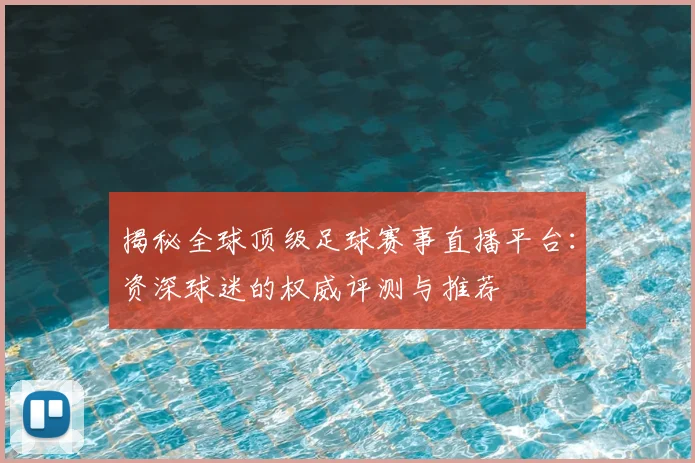揭秘全球顶级足球赛事直播平台：资深球迷的权威评测与推荐