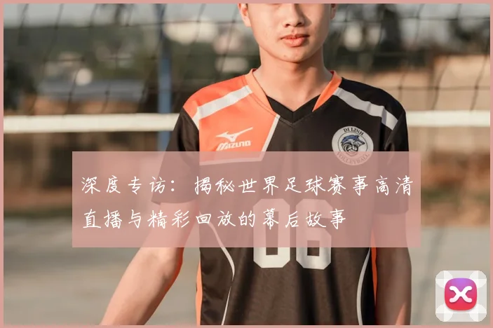 深度专访：揭秘世界足球赛事高清直播与精彩回放的幕后故事