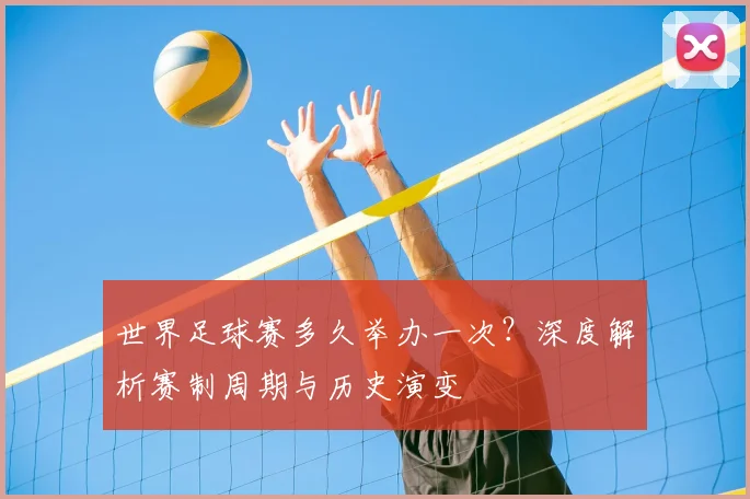 世界足球赛多久举办一次?深度解析赛制周期与历史演变