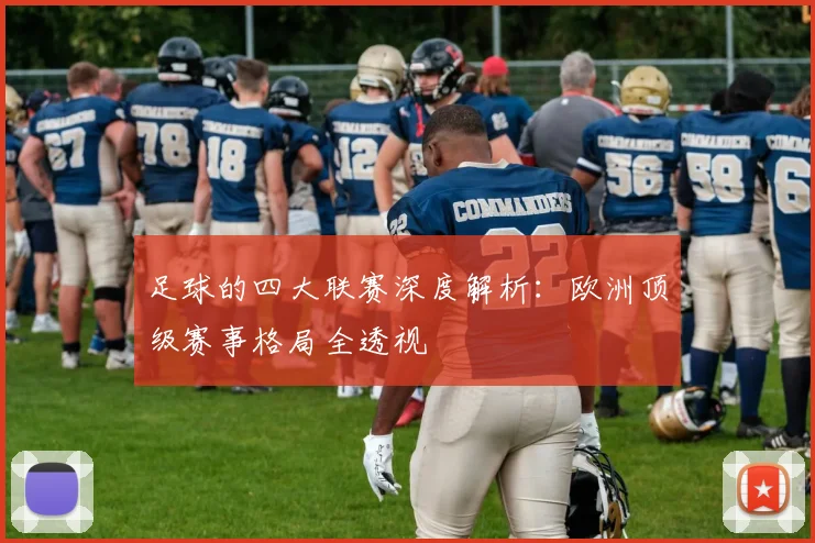 足球的四大联赛深度解析：欧洲顶级赛事格局全透视